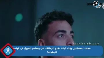 محمد إسماعيل يؤكد ثبات دفاع الزمالك: هل يستمر الفريق في قيادة البطولة؟